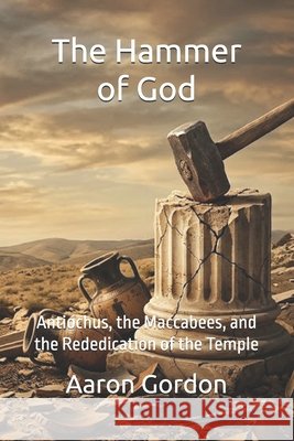 The Hammer of God: Antiochus, the Maccabees, and the Rededication of the Temple Gordon, Aaron 9798252346441 Independently Published - książka