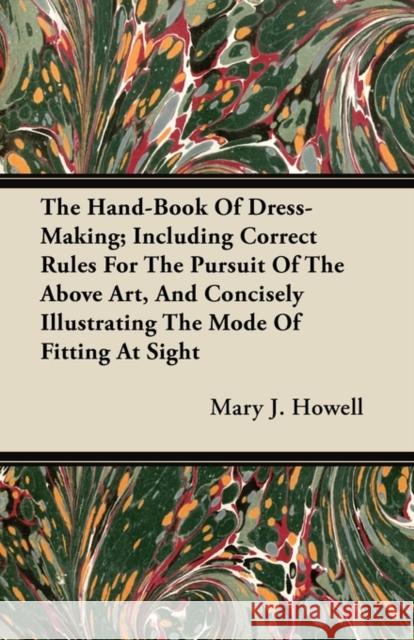 The Hand-Book of Dress-Making; Including Correct Rules for the Pursuit of the Above Art, and Concisely Illustrating the Mode of Fitting at Sight Mary J. Howell 9781446064160 Roche Press - książka