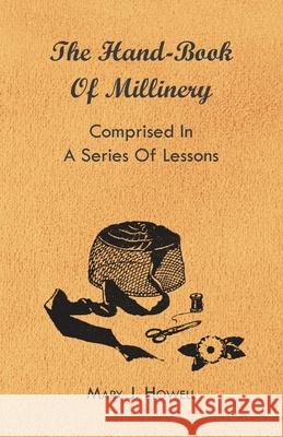The Hand-Book Of Millinery - Comprised In A Series Of Lessons For The Formation Of Bonnets, Capotes, Turbans, Caps, Bows, Etc. - To Which Is Appended A Treatise On Taste, And The Blending Of Colours - Mary J. Howell 9781444653656 Read Books - książka