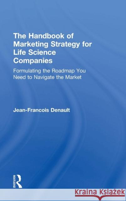 The Handbook of Marketing Strategy for Life Science Companies: Formulating the Roadmap You Need to Navigate the Market Jean-Francois Denault 9780815376903 Productivity Press - książka