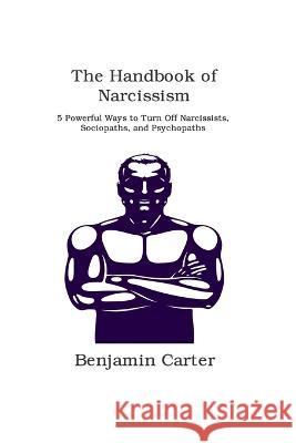 The Handbook of Narcissism: 5 Powerful Ways to Turn Off Narcissists, Sociopaths, and Psychopaths Benjamin Carter   9781806151462 Dulce Nelson - książka