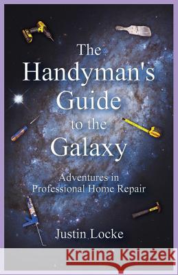 The Handyman's Guide to the Galaxy: Adventures in Professional Home Repair Justin Locke 9780979290114 Justin Locke - książka