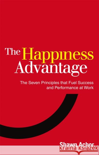 The Happiness Advantage: The Seven Principles of Positive Psychology that Fuel Success and Performance at Work Shawn Achor 9780753539477 Ebury Publishing - książka