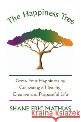 The Happiness Tree: Grow Your Happiness by Cultivating a Healthy, Creative and Purposeful Life Shane Eric Mathias 9781504343343 Balboa Press - książka