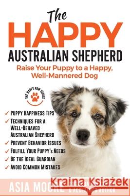 The Happy Australian Shepherd: Raise Your Puppy to a Happy, Well-Mannered Dog Asia Moore 9781913586263 Worldwide Information Publishing - książka