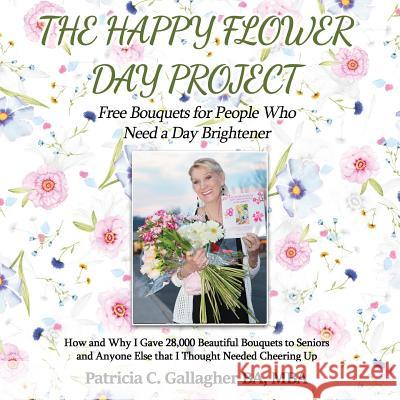 The Happy Flower Day Project - Free Bouquets for People Who Need a Day Brightener: How and Why I Gave 28,000 Beautiful Bouquets to Seniors and Anyone Patricia C. Gallagher 9781546507383 Createspace Independent Publishing Platform - książka