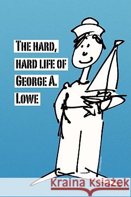 The Hard, Hard Life of George A. Lowe George Lowe 9781436354417 XLIBRIS CORPORATION - książka