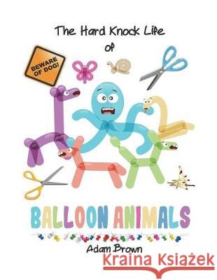 The Hard Knock Life of Balloon Animals Adam Brown 9781720824572 Createspace Independent Publishing Platform - książka