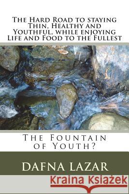 The Hard Road to staying thin, healthy and Youthfu, while Enjoying Life and Food to the Fullest: The Fountain of Youth? Lazar, Dafna 9781717183545 Createspace Independent Publishing Platform - książka