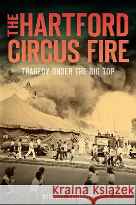 The Hartford Circus Fire: Tragedy Under the Big Top Michael Skidgell 9781626190696 History Press - książka