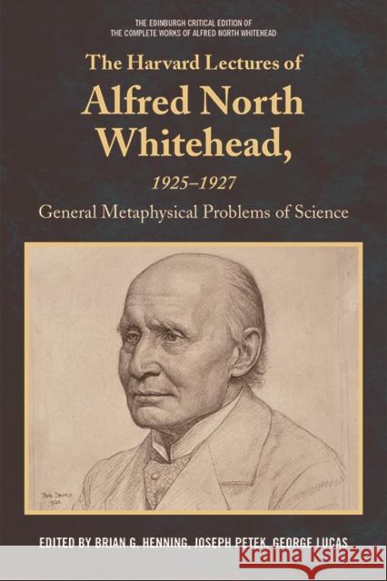 The Harvard Lectures of Alfred North Whitehead, 1925-1927: General Metaphysical Problems of Science Brian G. Henning, Joseph Petek, George Lucas 9781474416931 Edinburgh University Press - książka