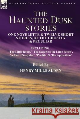 The Haunted Dusk Stories: One Novelette & Twelve Short Stories, of the Ghostly & Peculiar Including 'The Little Room, ' 'The Sequel to the Little Room', 'A Faded Scapular', 'Perdita' & 'His Apparition Henry Mills Alden 9781915234322 Leonaur Ltd - książka