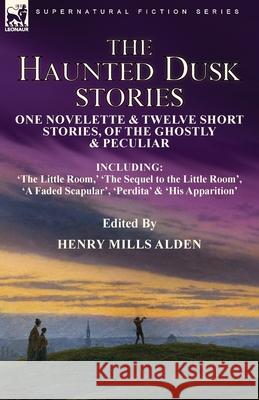 The Haunted Dusk Stories: One Novelette & Twelve Short Stories, of the Ghostly & Peculiar Including 'The Little Room, ' 'The Sequel to the Little Room', 'A Faded Scapular', 'Perdita' & 'His Apparition Henry Mills Alden 9781915234339 Leonaur Ltd - książka
