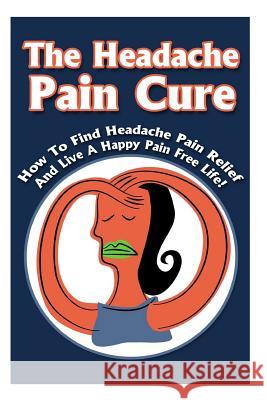 The Headache Pain Cure: How To Find Headache Pain Relief And Live A Happy Pain Free Life! Gilbert, Michele 9781512251272 Createspace - książka