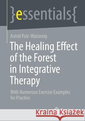 The Healing Effect of the Forest in Integrative Therapy: With Numerous Exercise Examples for Practice Astrid Polz-Watzenig   9783658416423 Springer - książka