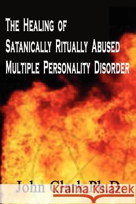 The Healing of Satanically Ritually Abused Multiple Personality Disorder John Clark 9781410717801 Authorhouse - książka