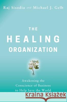 The Healing Organization: Awakening the Conscience of Business to Help Save the World Raj Sisodia Michael J. Gelb 9781400230570 HarperCollins Leadership - książka