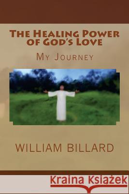 The Healing Power of God's Love: My Journey William S. Billard 9781539096306 Createspace Independent Publishing Platform - książka