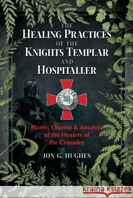 The Healing Practices of the Knights Templar and Hospitaller: Plants, Charms, and Amulets of the Healers of the Crusades Jon G. Hughes 9781644113301 Inner Traditions Bear and Company - książka