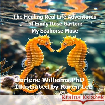 The Healing Real Life Adventures of Emily Rose Garten: My Seahorse Muse Lee, Karen, Williams, Darlene 9798242416246 Independently Published - książka
