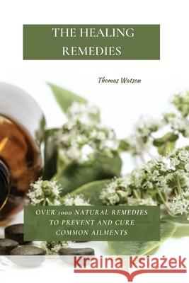 The Healing Remedies: Over 1000 Natural Remedies to Prevent and Cure Common Ailments Thomas Watson 9781802870060 Thomas Watson - książka