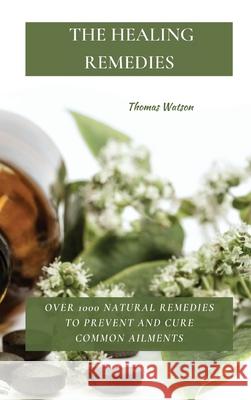 The Healing Remedies: Over 1000 Natural Remedies to Prevent and Cure Common Ailments Thomas Watson 9781802870077 Thomas Watson - książka