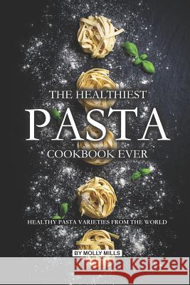 The Healthiest Pasta Cookbook Ever: Healthy Pasta Varieties from the World Molly Mills 9781073794492 Independently Published - książka