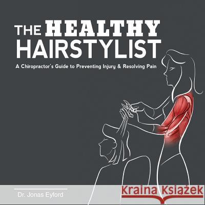 The Healthy Hairstylist: A Chiropractor's Guide to Preventing Injury & Resolving Pain Dr Jonas Eyford 9780995090217 Not Avail - książka