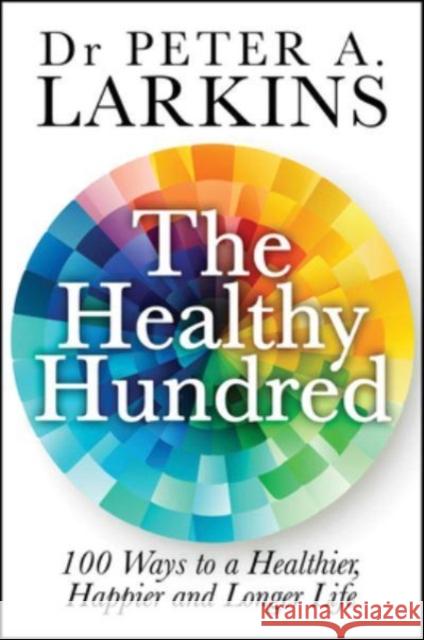 The Healthy Hundred: 100 Ways to a Healthier, Happier and Longer Life Peter A. Larkins 9781394216086 John Wiley & Sons Australia Ltd - książka