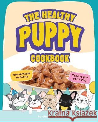 The Healthy Puppy Cookbook: Homemade Healthy Treats for Your Dog Alicia T White   9798373100557 Independently Published - książka