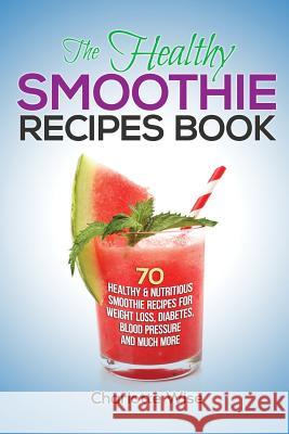 The Healthy Smoothie Recipes Book: 70 Healthy & Nutritious Smoothie Recipes For Weight Loss, Diabetes, Blood Pressure And Much More Wise, Charlotte 9781505480399 Createspace - książka