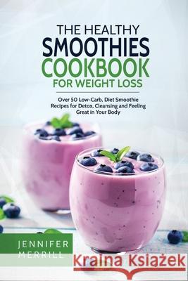 The Healthy Smoothies Cookbook for Weight Loss: Over 50 Low-Carb, Diet Smoothie Recipes for Detox, Cleansing and Feeling Great in Your Body Jennifer Merrill 9781801490580 17 Books Publishing - książka