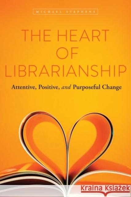 The Heart of Librarianship: Attentive, Positive, and Purposeful Change Michael Stephens 9780838914540 ALA Editions - książka