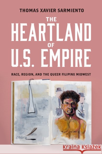 The Heartland of U.S. Empire: Race, Region, and the Queer Filipinx Midwest Thomas Xavier Sarmiento 9781439927670 Temple University Press,U.S. - książka