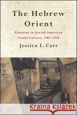 The Hebrew Orient: Palestine in Jewish American Visual Culture, 1901-1938 Jessica L. Carr 9781438480831 State University of New York Press - książka