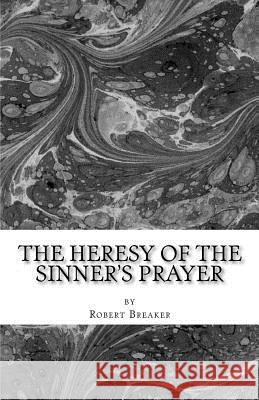 The Heresy of the Sinner's Prayer: or the Deception and Damnation of the Sinner's Prayer Breaker III, Robert R. 9781463756390 Createspace - książka