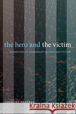 The Hero and the Victim: Narratives of Criminality in Iraq War Fiction Gregory Brazeal 9781643150666 Lever Press - książka