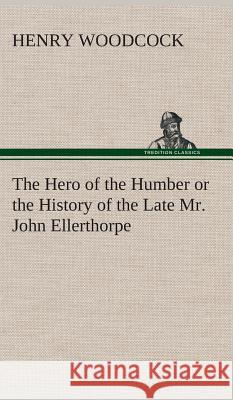 The Hero of the Humber or the History of the Late Mr. John Ellerthorpe Henry Woodcock 9783849518004 Tredition Classics - książka