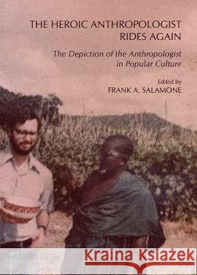 The Heroic Anthropologist Rides Again: The Depiction of the Anthropologist in Popular Culture American Anthropological Association 9781443838818 Cambridge Scholars Publishing - książka