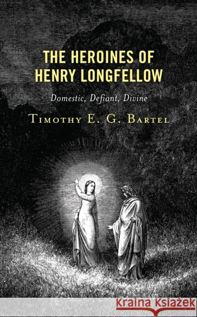 The Heroines of Henry Longfellow: Domestic, Defiant, Divine Timothy E.G. Bartel 9781666913064 Lexington Books - książka