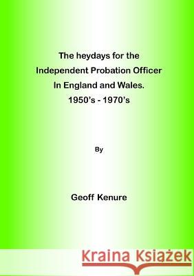 The heydays for the Independent Probation Officer in England and Wales. 1950's - 1970's Geoff Kenure 9780244711733 Lulu.com - książka