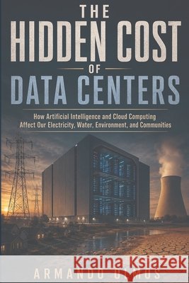 The Hidden Cost Of Data Centers: How Artificial Intelligence And Cloud How Computing Affect Our Electricity, Water, Environment, And Communities Rivera, Maria Teresa, Olmos, Armando 9798171808969 Independently Published - książka