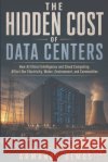 The Hidden Cost Of Data Centers: How Artificial Intelligence And Cloud How Computing Affect Our Electricity, Water, Environment, And Communities Rivera, Maria Teresa, Olmos, Armando 9798171808969 Independently Published
