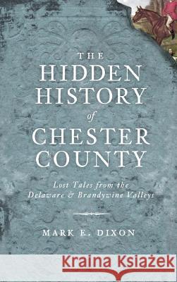 The Hidden History of Chester County: Lost Tales from the Delaware & Brandywine Valleys Mark E. Dixon 9781540224439 History Press Library Editions - książka