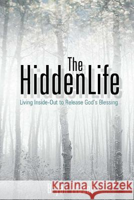 The Hidden Life: Living Inside-Out to Release God's Blessing Bryan Fraser 9781484045640 Createspace - książka