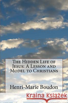 The Hidden Life of Jesus: A Lesson and Model to Christians Henri-Marie Boudon Edward Healy Thompson 9781717381316 Createspace Independent Publishing Platform - książka