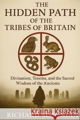 The Hidden Path Of The Tribes Of Britain: Divination, Totems, And The Sacred Wisdom Of The Ancients Richard Simonian 9781962456531 Richard Simonian - książka