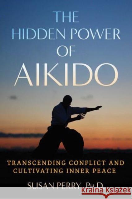 The Hidden Power of Aikido: Transcending Conflict and Cultivating Inner Peace Susan Perry 9781644118979 Inner Traditions Bear and Company - książka