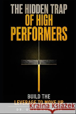 The Hidden Trap of High Performers: Why Being Indispensable Keeps You Stuck-and How to Build the Leverage to Move Up Omar Moustafa 9798171148249 Independently Published - książka