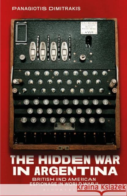 The Hidden War in Argentina: British and American Espionage in World War II Panagiotis Dimitrakis   9781350168862 Bloomsbury Academic - książka